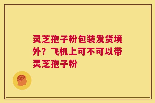 灵芝孢子粉包装发货境外?飞机上可不可以带灵芝孢子粉 第1张 灵芝孢子粉包装发货境外?飞机上可不可以带灵芝孢子粉 第1张