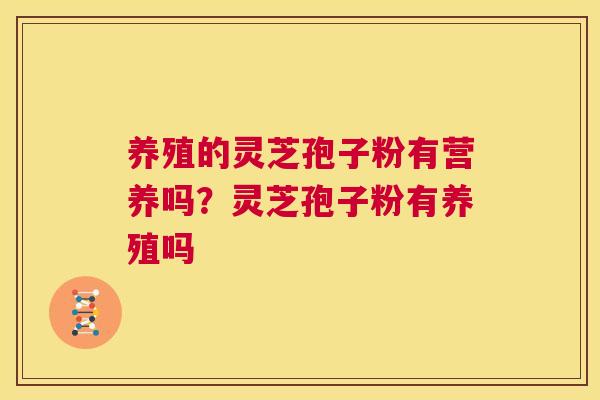 养殖的灵芝孢子粉有营养吗?灵芝孢子粉有养殖吗 第1张 养殖的灵芝孢子粉有营养吗?灵芝孢子粉有养殖吗 第1张