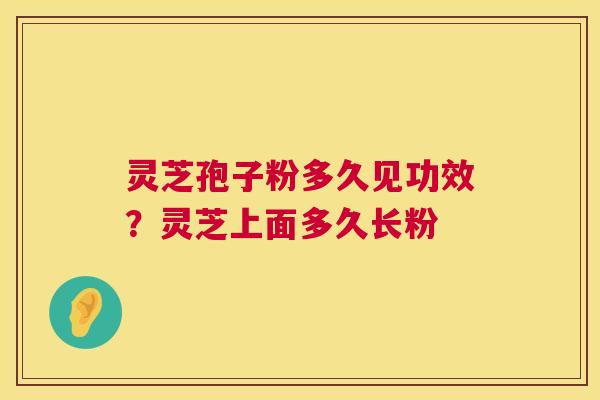 灵芝孢子粉多久见功效？灵芝上面多久长粉  第1张