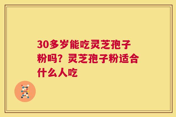 30多岁能吃灵芝孢子粉吗?灵芝孢子粉适合什么人吃 第1张 30多岁能吃灵芝孢子粉吗?灵芝孢子粉适合什么人吃 第1张