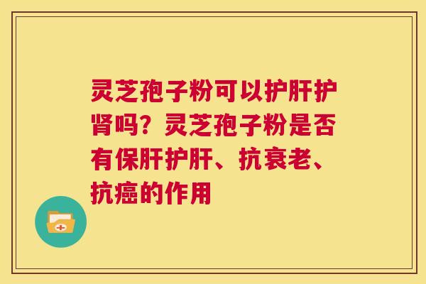 灵芝孢子粉可以护肝护肾吗?灵芝孢子粉是否有保肝护肝、抗衰老、抗癌的作用 第1张 灵芝孢子粉可以护肝护肾吗?灵芝孢子粉是否有保肝护肝、抗衰老、抗癌的作用 第1张