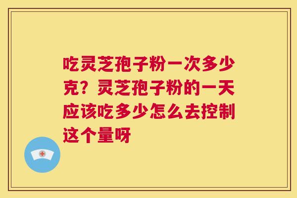 吃灵芝孢子粉一次多少克?灵芝孢子粉的一天应该吃多少怎么去控制这个量呀 第1张 吃灵芝孢子粉一次多少克?灵芝孢子粉的一天应该吃多少怎么去控制这个量呀 第1张