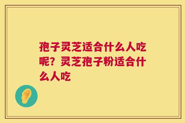 孢子灵芝适合什么人吃呢?灵芝孢子粉适合什么人吃 第1张 孢子灵芝适合什么人吃呢?灵芝孢子粉适合什么人吃 第1张
