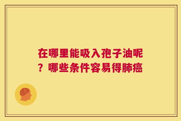 在哪里能吸入孢子油呢?哪些条件容易得肺癌 第1张 在哪里能吸入孢子油呢?哪些条件容易得肺癌 第1张