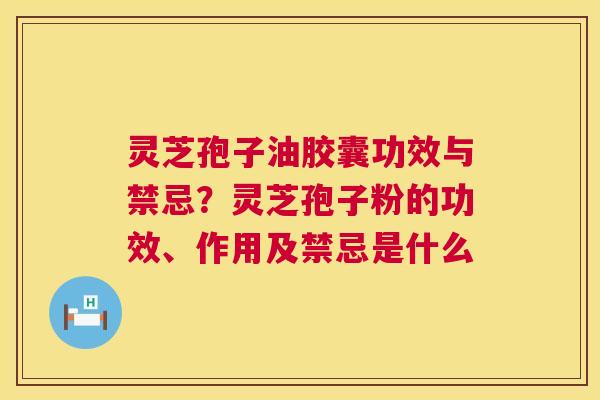 灵芝孢子油胶囊功效与禁忌？灵芝孢子粉的功效、作用及禁忌是什么  第1张