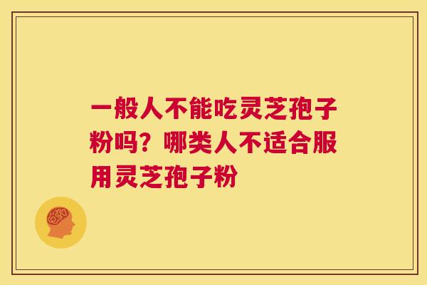 一般人不能吃灵芝孢子粉吗?哪类人不适合服用灵芝孢子粉 第1张 一般人不能吃灵芝孢子粉吗?哪类人不适合服用灵芝孢子粉 第1张