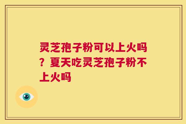 灵芝孢子粉可以上火吗?夏天吃灵芝孢子粉不上火吗 第1张 灵芝孢子粉可以上火吗?夏天吃灵芝孢子粉不上火吗 第1张