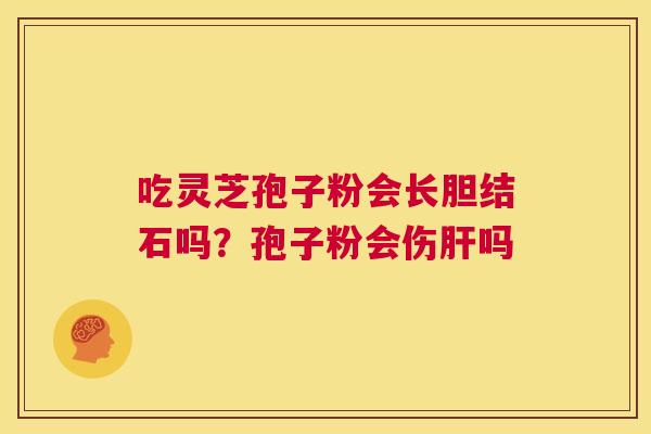 吃灵芝孢子粉会长胆结石吗?孢子粉会伤肝吗 第1张 吃灵芝孢子粉会长胆结石吗?孢子粉会伤肝吗 第1张