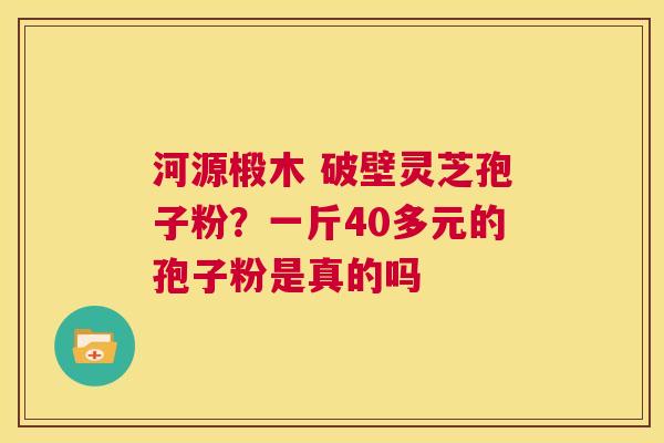 河源椴木 破壁灵芝孢子粉？一斤40多元的孢子粉是真的吗  第1张