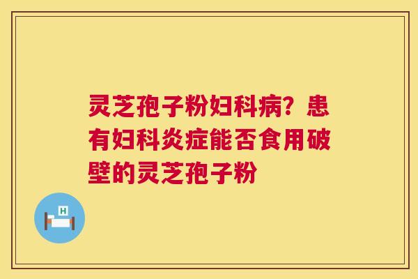 灵芝孢子粉妇科病?患有妇科炎症能否食用破壁的灵芝孢子粉 第1张 灵芝孢子粉妇科病?患有妇科炎症能否食用破壁的灵芝孢子粉 第1张