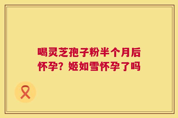 喝灵芝孢子粉半个月后怀孕？姬如雪怀孕了吗  第1张