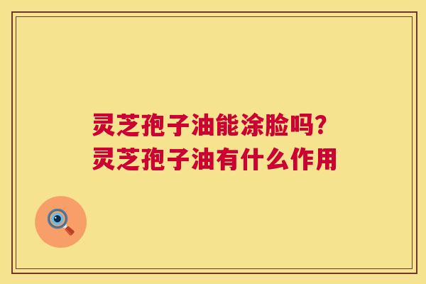 灵芝孢子油能涂脸吗？灵芝孢子油有什么作用  第1张