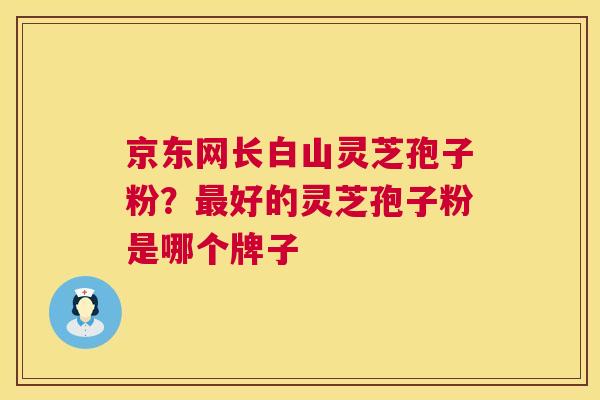 京东网长白山灵芝孢子粉？最好的灵芝孢子粉是哪个牌子  第1张