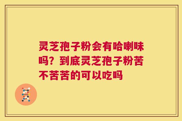 灵芝孢子粉会有哈喇味吗?到底灵芝孢子粉苦不苦苦的可以吃吗 第1张 灵芝孢子粉会有哈喇味吗?到底灵芝孢子粉苦不苦苦的可以吃吗 第1张