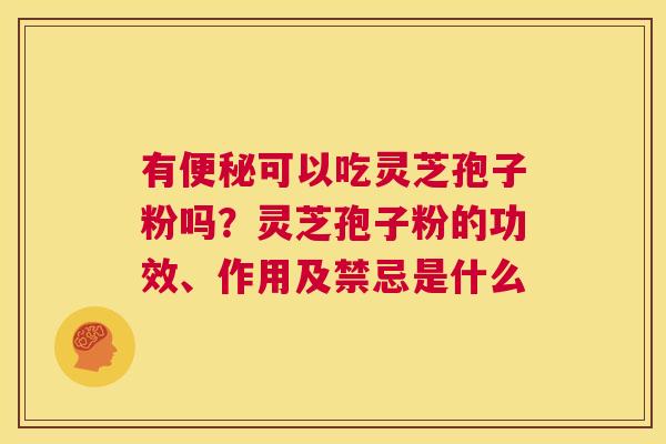 有便秘可以吃灵芝孢子粉吗？灵芝孢子粉的功效、作用及禁忌是什么  第1张
