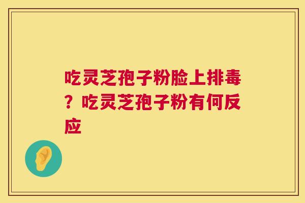 吃灵芝孢子粉脸上排毒?吃灵芝孢子粉有何反应 第1张 吃灵芝孢子粉脸上排毒?吃灵芝孢子粉有何反应 第1张