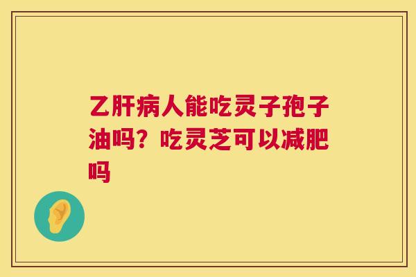 乙肝病人能吃灵子孢子油吗？吃灵芝可以减肥吗  第1张