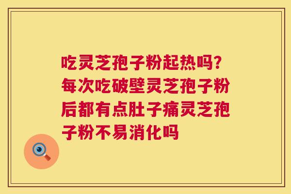 吃灵芝孢子粉起热吗?每次吃破壁灵芝孢子粉后都有点肚子痛灵芝孢子粉不易消化吗 第1张 吃灵芝孢子粉起热吗?每次吃破壁灵芝孢子粉后都有点肚子痛灵芝孢子粉不易消化吗 第1张