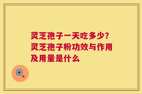 灵芝孢子一天吃多少?灵芝孢子粉功效与作用及用量是什么 第1张 灵芝孢子一天吃多少?灵芝孢子粉功效与作用及用量是什么 第1张