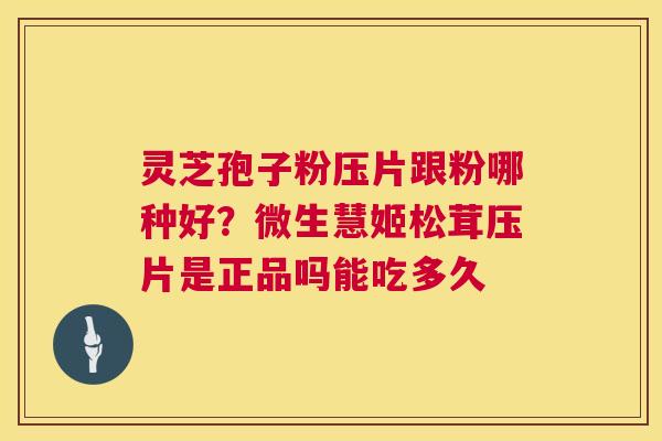 灵芝孢子粉压片跟粉哪种好?微生慧姬松茸压片是正品吗能吃多久 第1张 灵芝孢子粉压片跟粉哪种好?微生慧姬松茸压片是正品吗能吃多久 第1张