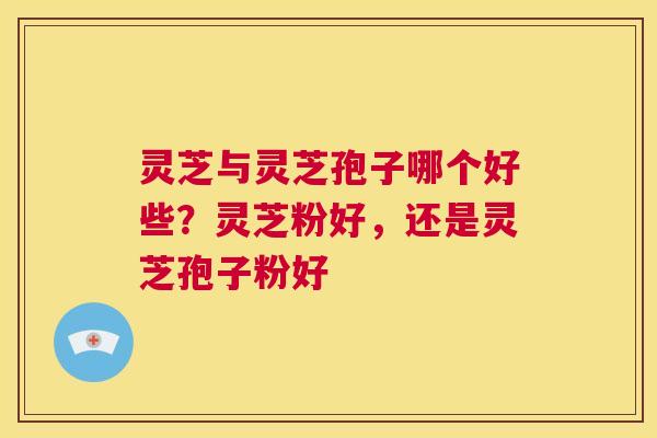 灵芝与灵芝孢子哪个好些?灵芝粉好,还是灵芝孢子粉好 第1张 灵芝与灵芝孢子哪个好些?灵芝粉好,还是灵芝孢子粉好 第1张