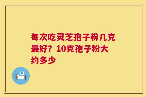 每次吃灵芝孢子粉几克最好?10克孢子粉大约多少 第1张 每次吃灵芝孢子粉几克最好?10克孢子粉大约多少 第1张