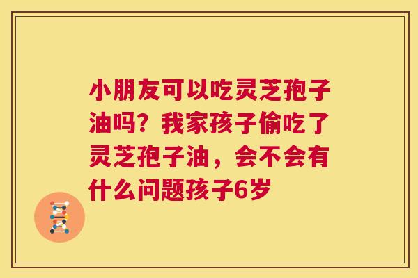 小朋友可以吃灵芝孢子油吗?我家孩子偷吃了灵芝孢子油,会不会有什么问题孩子6岁 第1张 小朋友可以吃灵芝孢子油吗?我家孩子偷吃了灵芝孢子油,会不会有什么问题孩子6岁 第1张