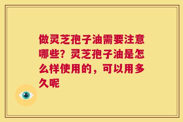 做灵芝孢子油需要注意哪些?灵芝孢子油是怎么样使用的,可以用多久呢 第1张 做灵芝孢子油需要注意哪些?灵芝孢子油是怎么样使用的,可以用多久呢 第1张