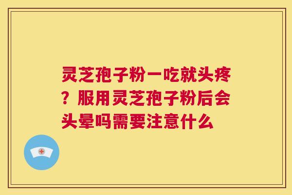 灵芝孢子粉一吃就头疼?服用灵芝孢子粉后会头晕吗需要注意什么 第1张 灵芝孢子粉一吃就头疼?服用灵芝孢子粉后会头晕吗需要注意什么 第1张