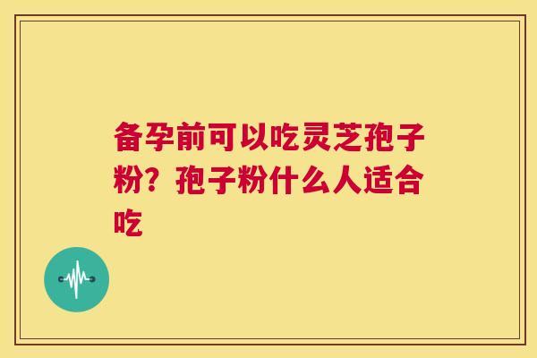 备孕前可以吃灵芝孢子粉?孢子粉什么人适合吃 第1张 备孕前可以吃灵芝孢子粉?孢子粉什么人适合吃 第1张