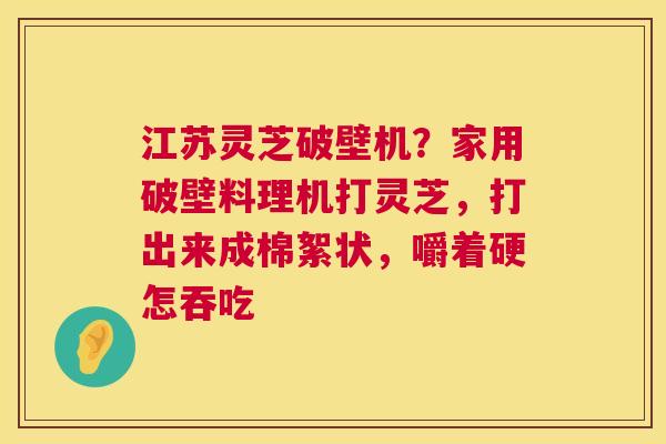 江苏灵芝破壁机?家用破壁料理机打灵芝,打出来成棉絮状,嚼着硬怎吞吃 第1张 江苏灵芝破壁机?家用破壁料理机打灵芝,打出来成棉絮状,嚼着硬怎吞吃 第1张