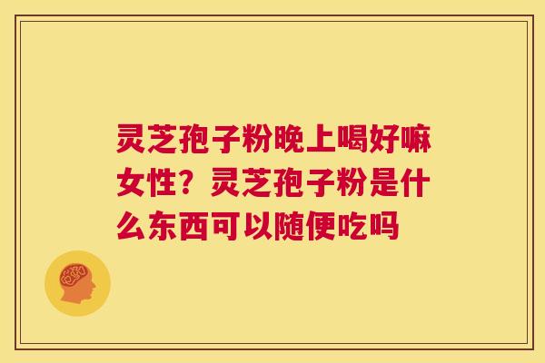 灵芝孢子粉晚上喝好嘛女性?灵芝孢子粉是什么东西可以随便吃吗 第1张 灵芝孢子粉晚上喝好嘛女性?灵芝孢子粉是什么东西可以随便吃吗 第1张