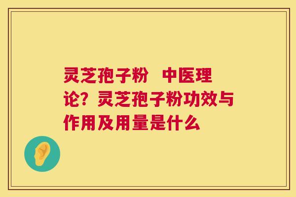 灵芝孢子粉 中医理论?灵芝孢子粉功效与作用及用量是什么 第1张 灵芝孢子粉 中医理论?灵芝孢子粉功效与作用及用量是什么 第1张