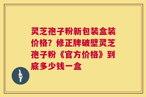 灵芝孢子粉新包装盒装价格?修正牌破壁灵芝孢子粉《官方价格》到底多少钱一盒 第1张 灵芝孢子粉新包装盒装价格?修正牌破壁灵芝孢子粉《官方价格》到底多少钱一盒 第1张