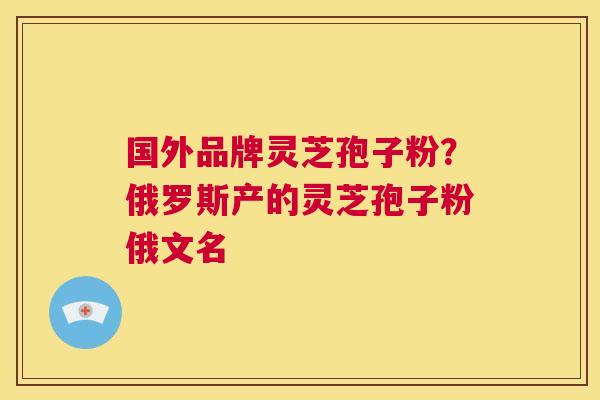 国外品牌灵芝孢子粉?俄罗斯产的灵芝孢子粉俄文名 第1张 国外品牌灵芝孢子粉?俄罗斯产的灵芝孢子粉俄文名 第1张