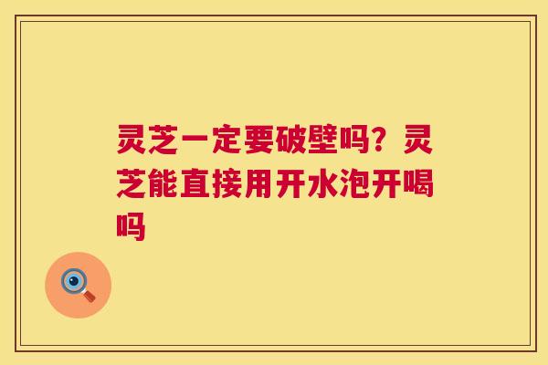 灵芝一定要破壁吗?灵芝能直接用开水泡开喝吗 第1张 灵芝一定要破壁吗?灵芝能直接用开水泡开喝吗 第1张