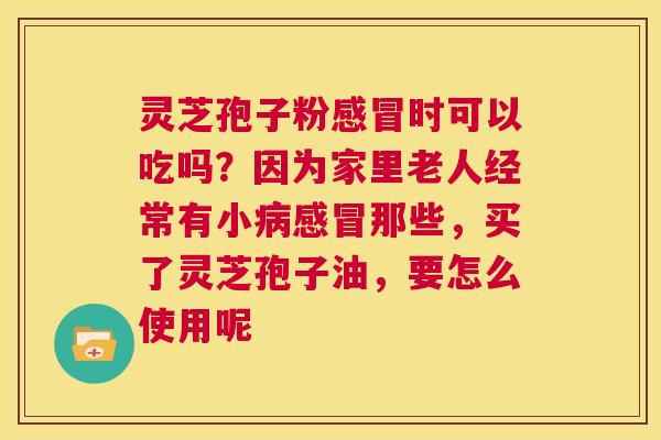 灵芝孢子粉感冒时可以吃吗?因为家里老人经常有小病感冒那些,买了灵芝孢子油,要怎么使用呢 第1张 灵芝孢子粉感冒时可以吃吗?因为家里老人经常有小病感冒那些,买了灵芝孢子油,要怎么使用呢 第1张