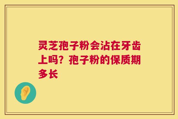 灵芝孢子粉会沾在牙齿上吗?孢子粉的保质期多长 第1张 灵芝孢子粉会沾在牙齿上吗?孢子粉的保质期多长 第1张