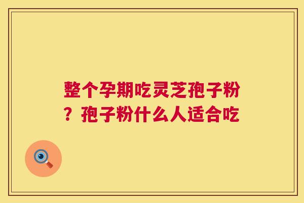 整个孕期吃灵芝孢子粉?孢子粉什么人适合吃 第1张 整个孕期吃灵芝孢子粉?孢子粉什么人适合吃 第1张