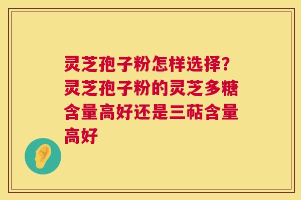 灵芝孢子粉怎样选择?灵芝孢子粉的灵芝多糖含量高好还是三萜含量高好 第1张 灵芝孢子粉怎样选择?灵芝孢子粉的灵芝多糖含量高好还是三萜含量高好 第1张