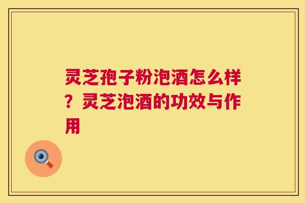 灵芝孢子粉泡酒怎么样?灵芝泡酒的功效与作用 第1张 灵芝孢子粉泡酒怎么样?灵芝泡酒的功效与作用 第1张