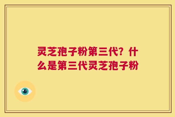 灵芝孢子粉第三代?什么是第三代灵芝孢子粉 第1张 灵芝孢子粉第三代?什么是第三代灵芝孢子粉 第1张