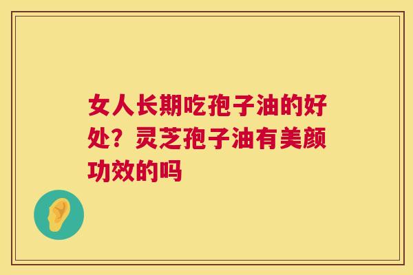 女人长期吃孢子油的好处？灵芝孢子油有美颜功效的吗  第1张