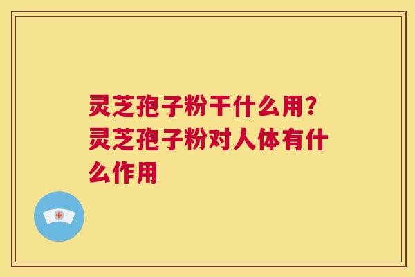 灵芝孢子粉干什么用?灵芝孢子粉对人体有什么作用 第1张 灵芝孢子粉干什么用?灵芝孢子粉对人体有什么作用 第1张