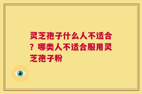 灵芝孢子什么人不适合?哪类人不适合服用灵芝孢子粉 第1张 灵芝孢子什么人不适合?哪类人不适合服用灵芝孢子粉 第1张