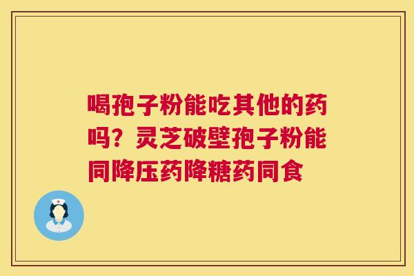 喝孢子粉能吃其他的药吗?灵芝破壁孢子粉能同降压药降糖药同食 第1张 喝孢子粉能吃其他的药吗?灵芝破壁孢子粉能同降压药降糖药同食 第1张