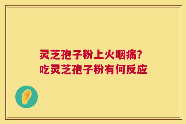 灵芝孢子粉上火咽痛?吃灵芝孢子粉有何反应 第1张 灵芝孢子粉上火咽痛?吃灵芝孢子粉有何反应 第1张