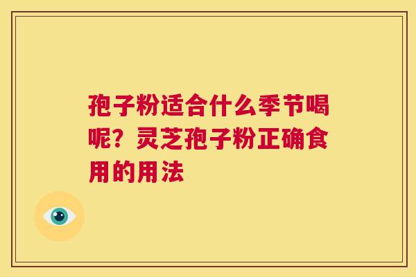 孢子粉适合什么季节喝呢？灵芝孢子粉正确食用的用法  第1张