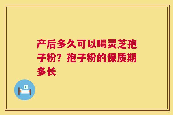 产后多久可以喝灵芝孢子粉？孢子粉的保质期多长  第1张