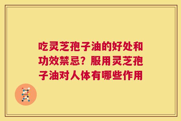 吃灵芝孢子油的好处和功效禁忌?服用灵芝孢子油对人体有哪些作用 第1张 吃灵芝孢子油的好处和功效禁忌?服用灵芝孢子油对人体有哪些作用 第1张